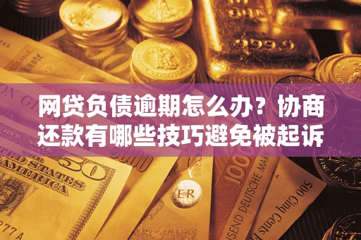 武汉网贷负债逾期怎么办？协商还款有哪些技巧避免被起诉？