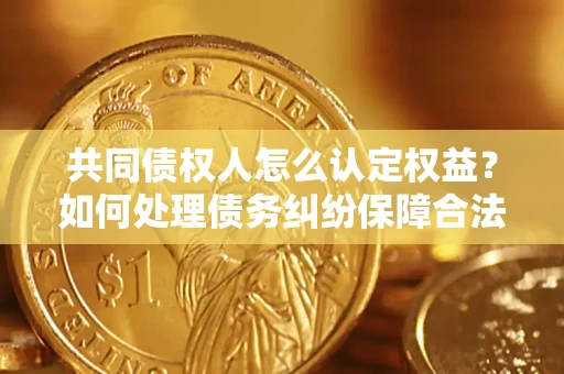 武汉共同债权人怎么认定权益？如何处理债务纠纷保障合法权益？
