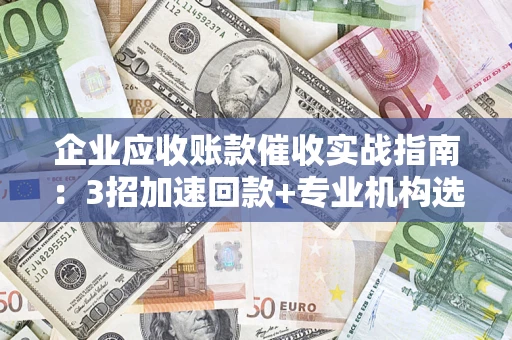 武汉企业应收账款催收实战指南：3招加速回款+专业机构选择避坑