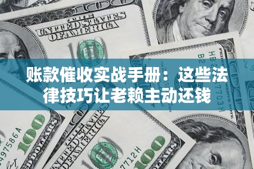 武汉账款催收实战手册：这些法律技巧让老赖主动还钱