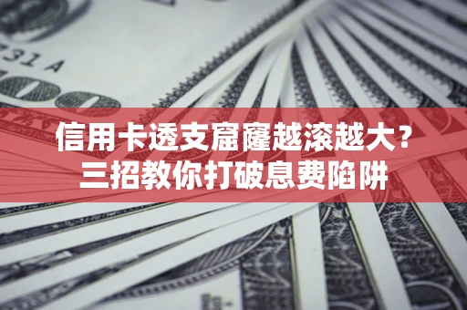 武汉信用卡透支窟窿越滚越大？三招教你打破息费陷阱