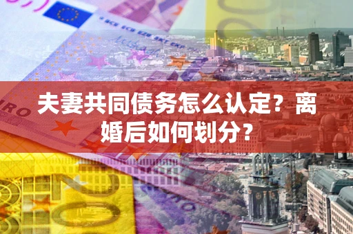 武汉夫妻共同债务怎么认定？离婚后如何划分？