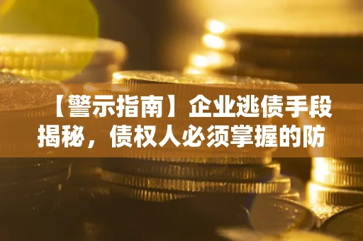 武汉【警示指南】企业逃债手段揭秘，债权人必须掌握的防坑宝典