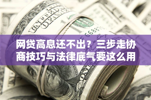 武汉网贷高息还不出？三步走协商技巧与法律底气要这么用
