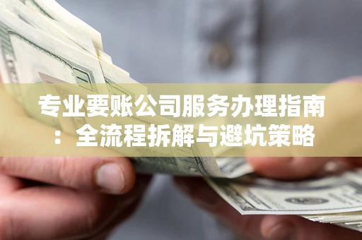 武汉专业要账公司服务办理指南：全流程拆解与避坑策略