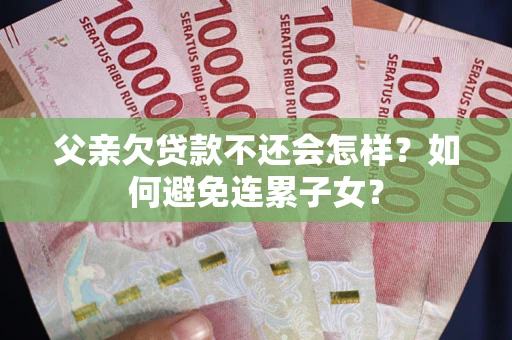 武汉父亲欠贷款不还会怎样？如何避免连累子女？