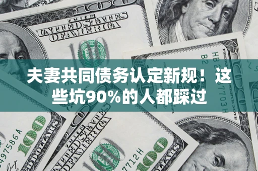 武汉夫妻共同债务认定新规！这些坑90%的人都踩过