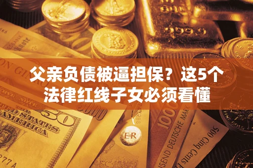 武汉父亲负债被逼担保？这5个法律红线子女必须看懂