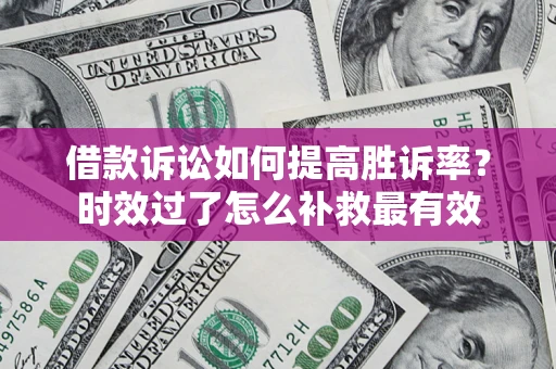 武汉借款诉讼如何提高胜诉率？时效过了怎么补救最有效