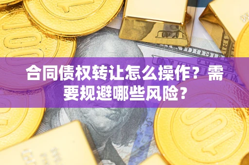 武汉合同债权转让怎么操作？需要规避哪些风险？