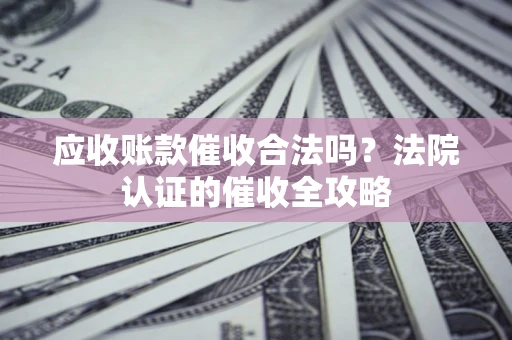 武汉应收账款催收合法吗？法院认证的催收全攻略