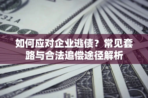 武汉如何应对企业逃债？常见套路与合法追偿途径解析