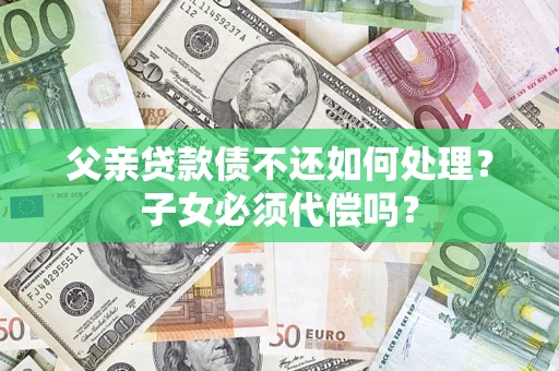 武汉父亲贷款债不还如何处理？子女必须代偿吗？