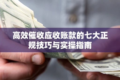 武汉高效催收应收账款的七大正规技巧与实操指南