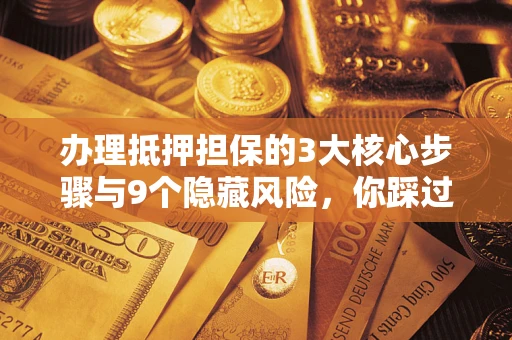 武汉办理抵押担保的3大核心步骤与9个隐藏风险，你踩过哪个坑？