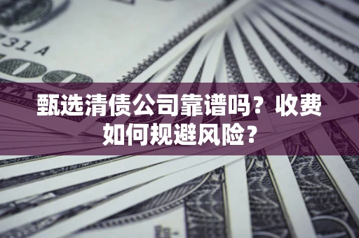 武汉甄选清债公司靠谱吗？收费如何规避风险？