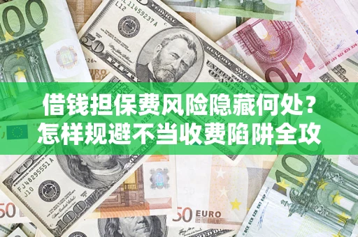 武汉借钱担保费风险隐藏何处？怎样规避不当收费陷阱全攻略！