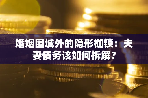 武汉婚姻围城外的隐形枷锁：夫妻债务该如何拆解？