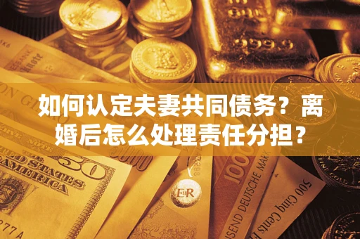 武汉如何认定夫妻共同债务？离婚后怎么处理责任分担？