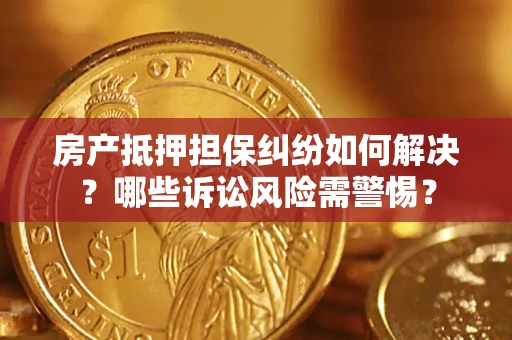 武汉房产抵押担保纠纷如何解决？哪些诉讼风险需警惕？