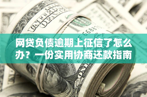 武汉网贷负债逾期上征信了怎么办？一份实用协商还款指南请收好