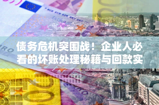 武汉债务危机突围战！企业人必看的坏账处理秘籍与回款实战指南