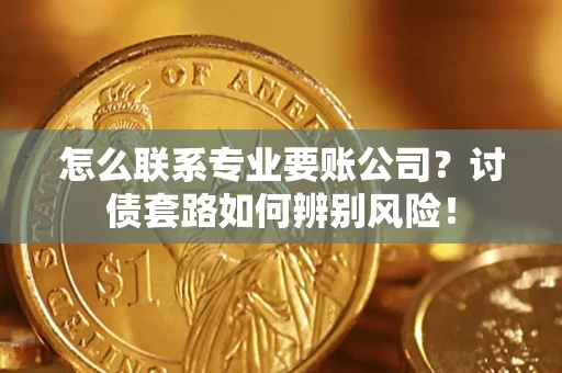 武汉怎么联系专业要账公司？讨债套路如何辨别风险！