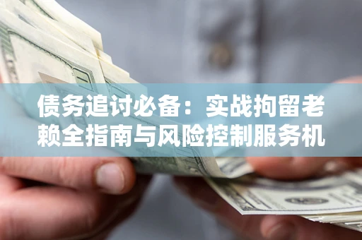 武汉债务追讨必备：实战拘留老赖全指南与风险控制服务机构推荐