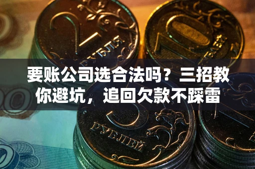 武汉要账公司选合法吗？三招教你避坑，追回欠款不踩雷