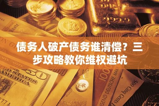 武汉债务人破产债务谁清偿?三步攻略教你维权避坑 武汉债务人破产债务谁清偿?三步攻略教你维权避坑