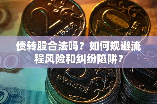 武汉债转股合法吗？如何规避流程风险和纠纷陷阱？