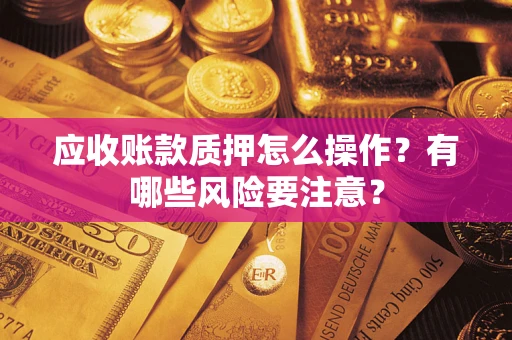 武汉应收账款质押怎么操作？有哪些风险要注意？